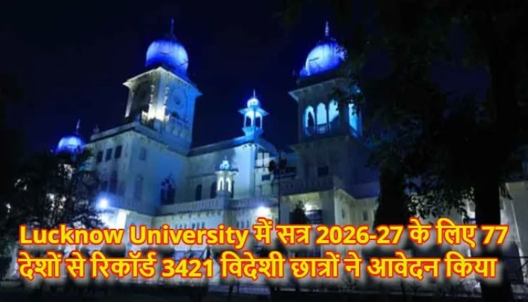 यूपी बना दुनिया की पहली पसंद: Lucknow University में विदेशी छात्रों की भारी भीड़