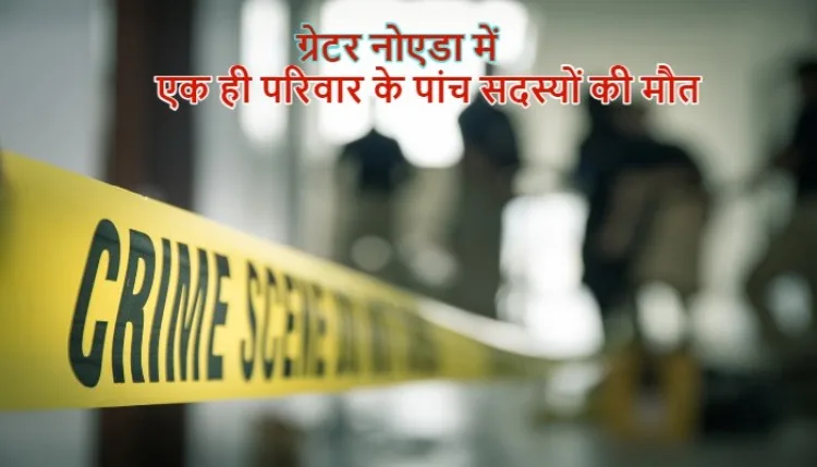 ग्रेटर नोएडा में पांच लोगों की संदिग्ध मौत से मचा हड़कंप