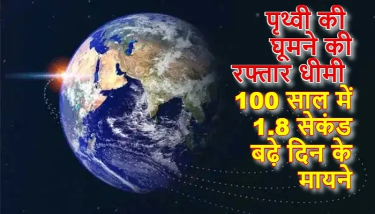 पृथ्वी की घूमने की रफ्तार हुई धीमी, 100 साल में 1.8 सेकंड बढ़ा दिन