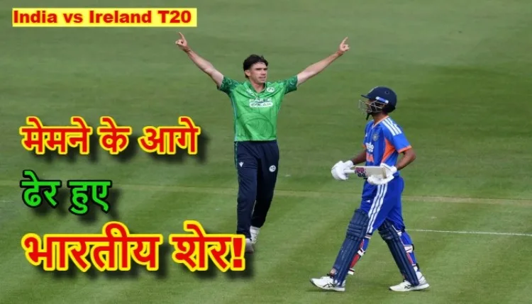 India vs Ireland T20 Match Result : आयरलैंड ने टीम इंडिया को 34 रनों से रौंदा, बेलफास्ट में रचा नया इतिहास