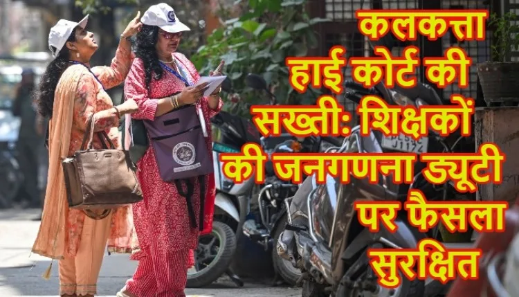 कलकत्ता हाई कोर्ट की सख्ती: शिक्षकों की जनगणना ड्यूटी पर फैसला सुरक्षित
