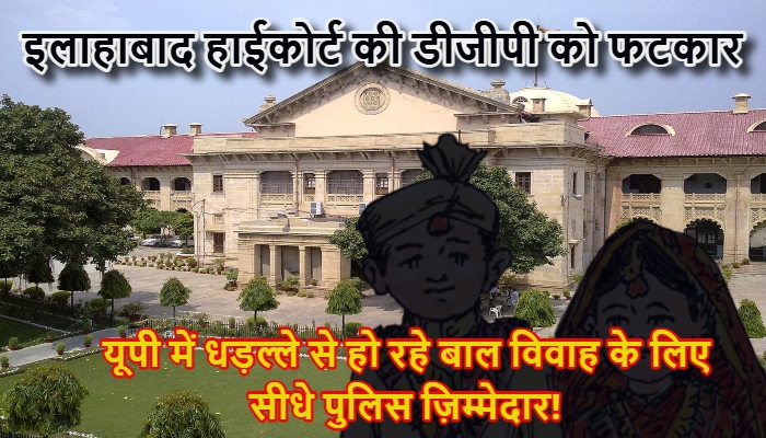 Child Marriage : यूपी में धड़ल्ले से हो रहे बाल विवाह के लिए सीधे पुलिस ज़िम्मेदार! इलाहाबाद हाईकोर्ट की डीजीपी को फटकार, बोले- आंखें मूंदकर बैठी है खाकी, दूल्हों और मददगारों को भेजो जेल